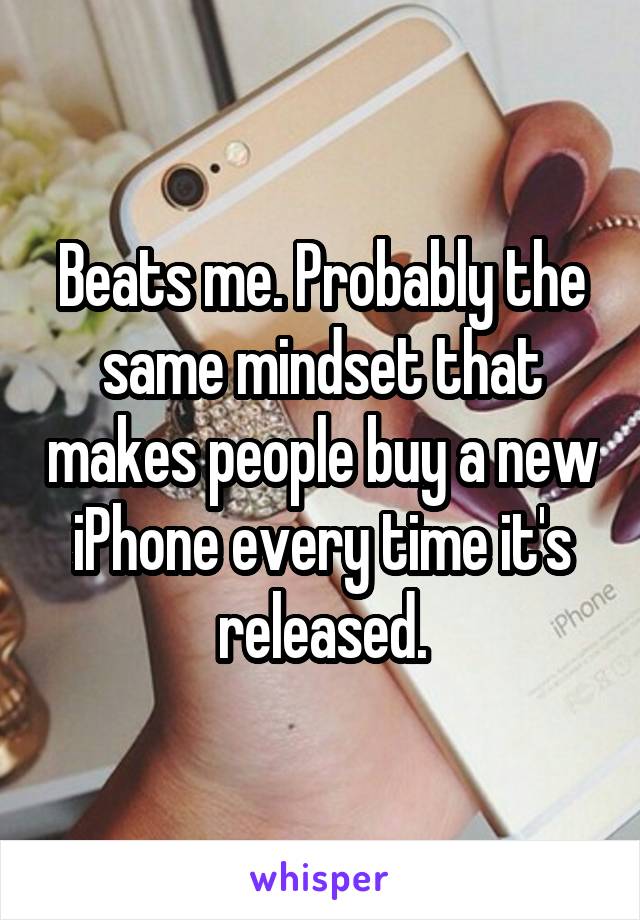 Beats me. Probably the same mindset that makes people buy a new iPhone every time it's released.