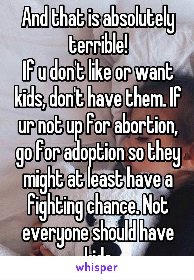 And that is absolutely terrible!
If u don't like or want kids, don't have them. If ur not up for abortion, go for adoption so they might at least have a fighting chance. Not everyone should have kids