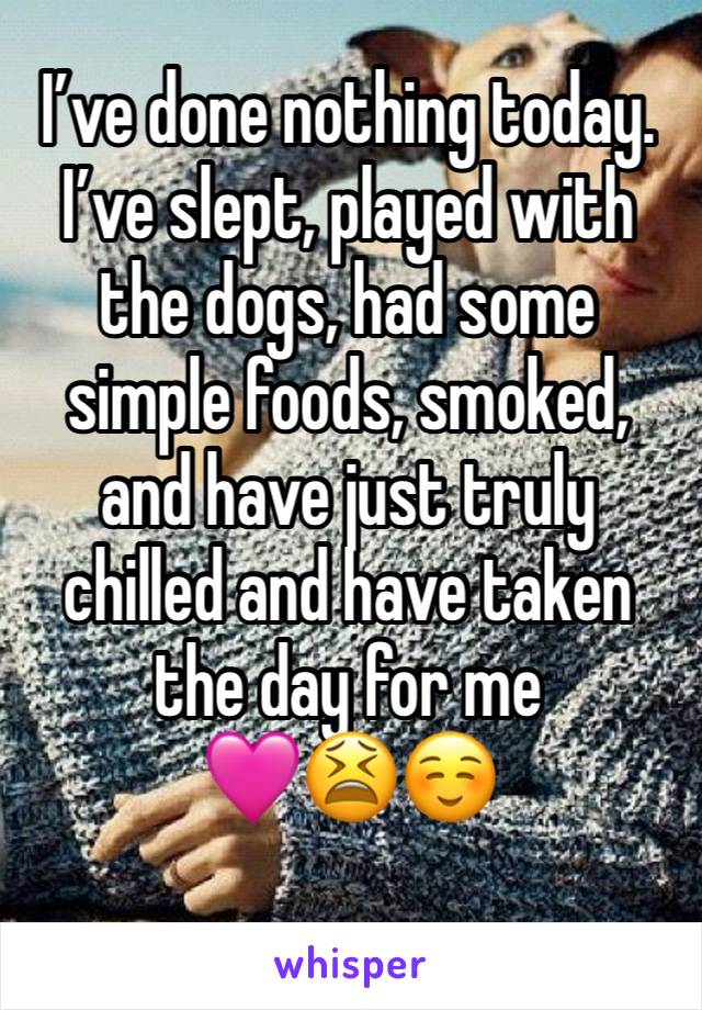 I’ve done nothing today. I’ve slept, played with the dogs, had some simple foods, smoked, and have just truly chilled and have taken the day for me              🩷😫☺️