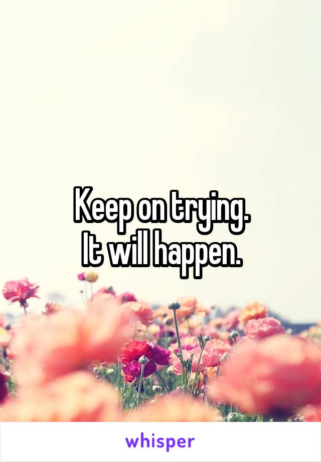 Keep on trying.
It will happen.