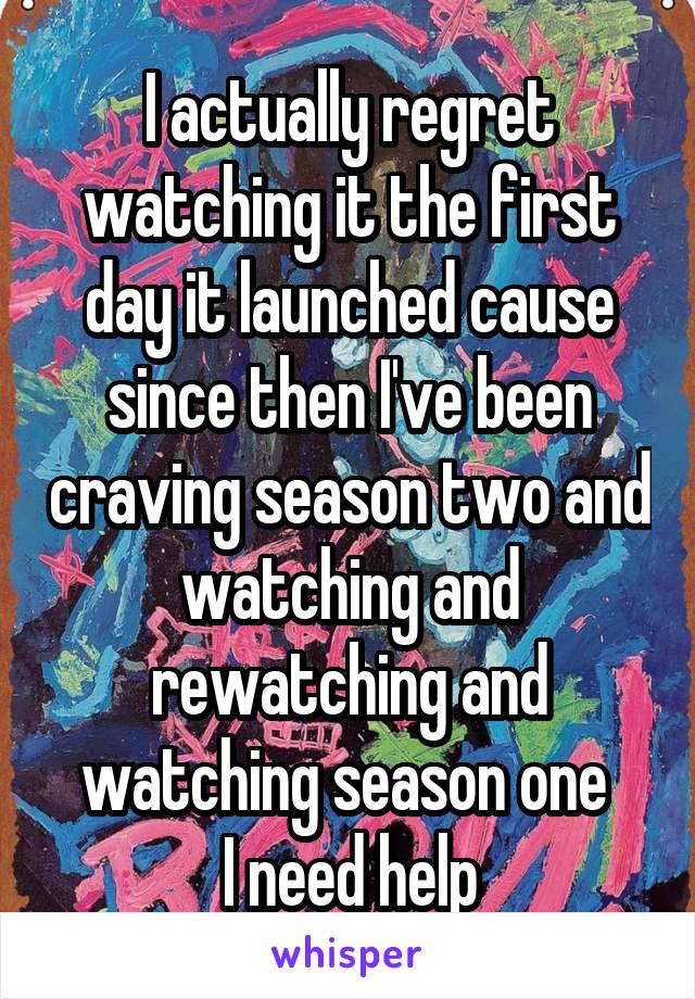 I actually regret watching it the first day it launched cause since then I've been craving season two and watching and rewatching and watching season one 
I need help