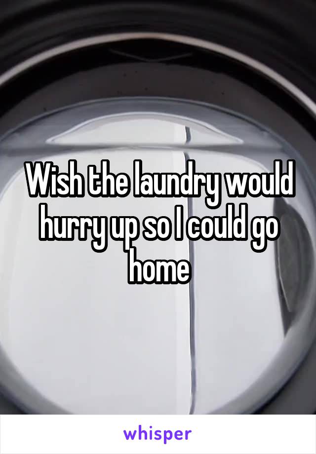Wish the laundry would hurry up so I could go home