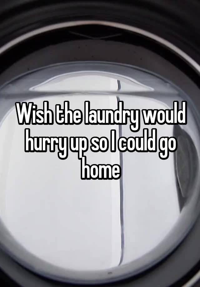 Wish the laundry would hurry up so I could go home