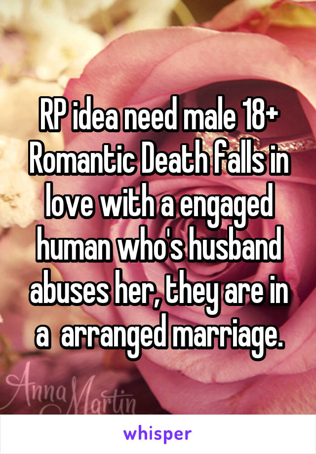 RP idea need male 18+
Romantic Death falls in love with a engaged human who's husband abuses her, they are in a  arranged marriage.