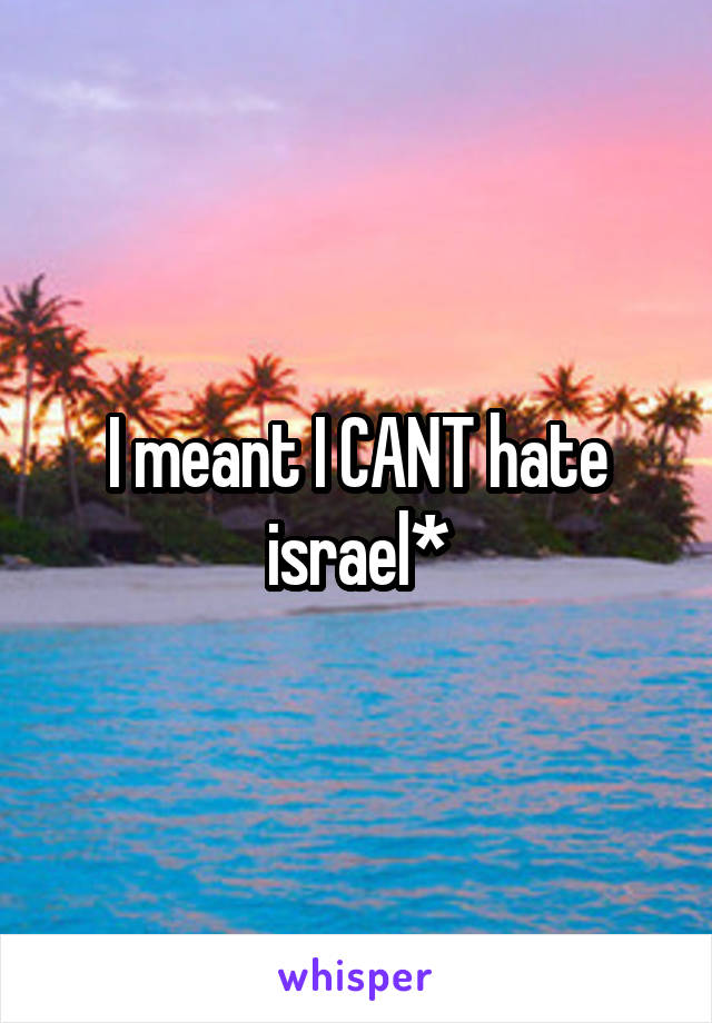 I meant I CANT hate israel*