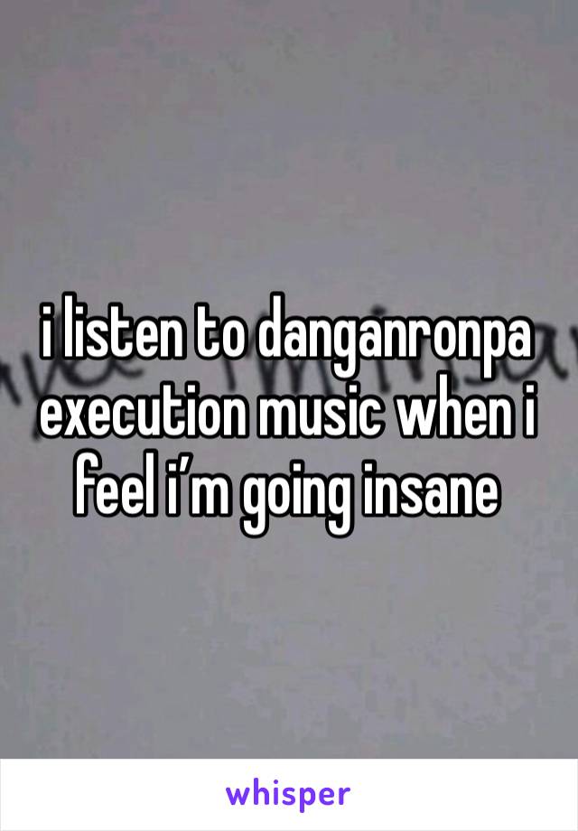 i listen to danganronpa execution music when i feel i’m going insane 