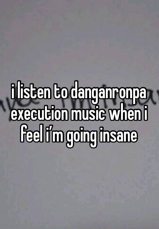 i listen to danganronpa execution music when i feel i’m going insane 