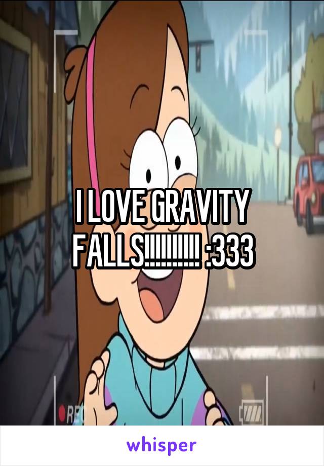 I LOVE GRAVITY FALLS!!!!!!!!!! :333