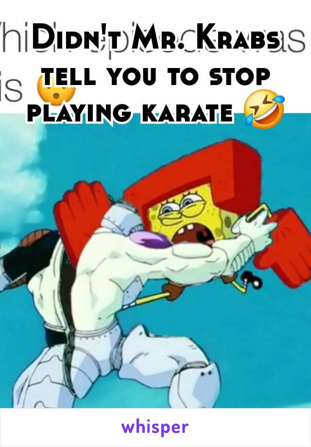 Didn't Mr. Krabs tell you to stop playing karate 🤣