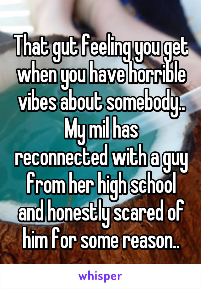 That gut feeling you get when you have horrible vibes about somebody..
My mil has reconnected with a guy from her high school and honestly scared of him for some reason..