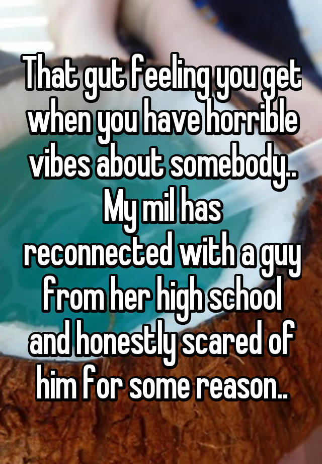 That gut feeling you get when you have horrible vibes about somebody..
My mil has reconnected with a guy from her high school and honestly scared of him for some reason..