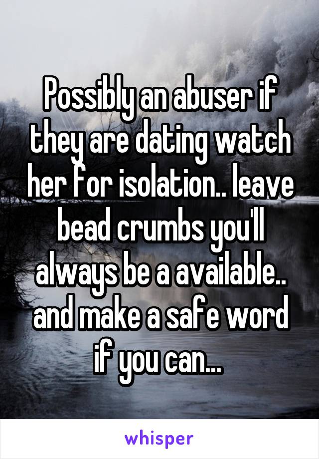 Possibly an abuser if they are dating watch her for isolation.. leave bead crumbs you'll always be a available.. and make a safe word if you can... 