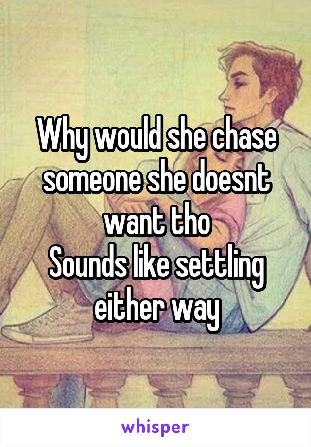 Why would she chase someone she doesnt want tho
Sounds like settling either way