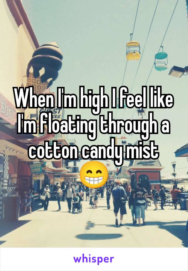 When I'm high I feel like I'm floating through a cotton candy mist 😁