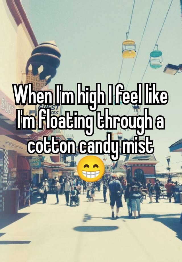 When I'm high I feel like I'm floating through a cotton candy mist 😁