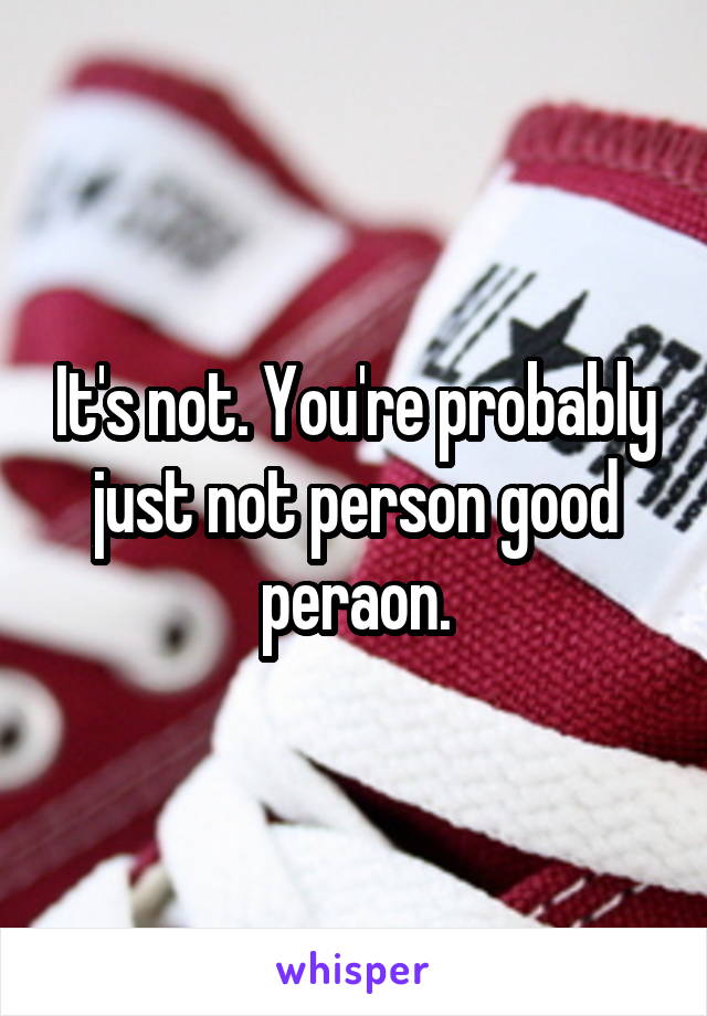 It's not. You're probably just not person good peraon.