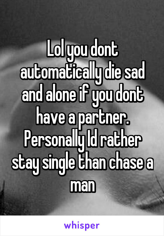 Lol you dont automatically die sad and alone if you dont have a partner.
Personally Id rather stay single than chase a man