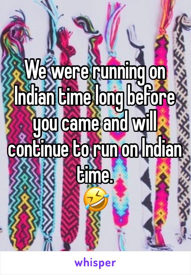 We were running on Indian time long before you came and will continue to run on Indian time. 
🤣