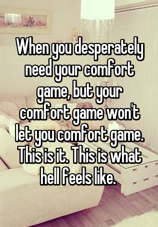 When you desperately need your comfort game, but your comfort game won't let you comfort game. This is it. This is what hell feels like. 