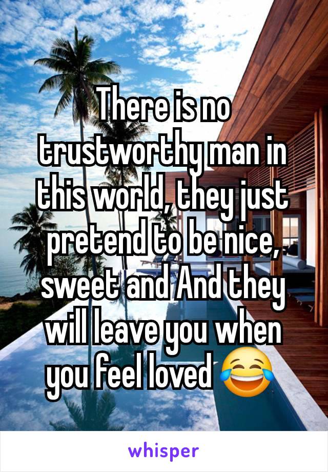 There is no trustworthy man in this world, they just pretend to be nice, sweet and And they will leave you when you feel loved 😂 