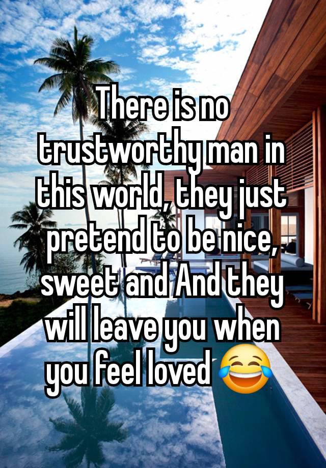 There is no trustworthy man in this world, they just pretend to be nice, sweet and And they will leave you when you feel loved 😂 