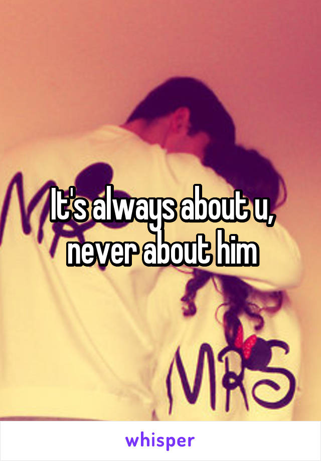 It's always about u, never about him