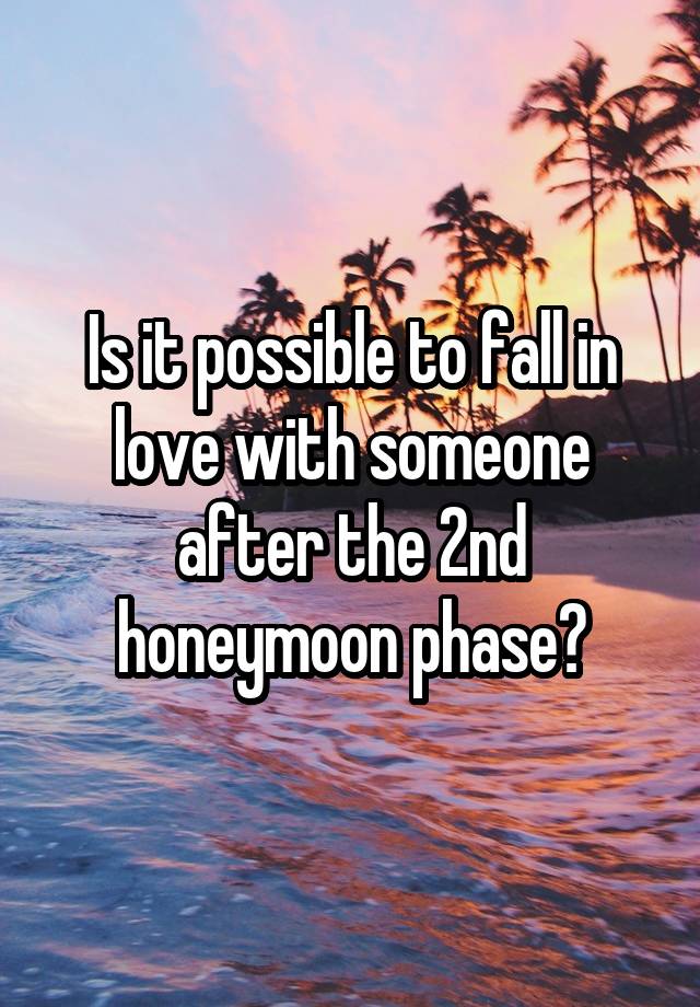 Is it possible to fall in love with someone after the 2nd honeymoon phase?