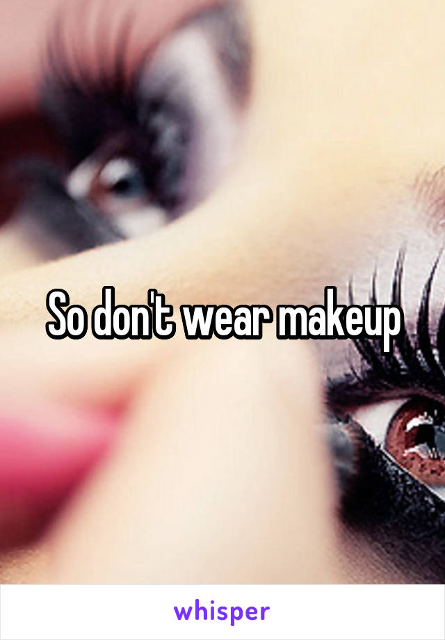 So don't wear makeup