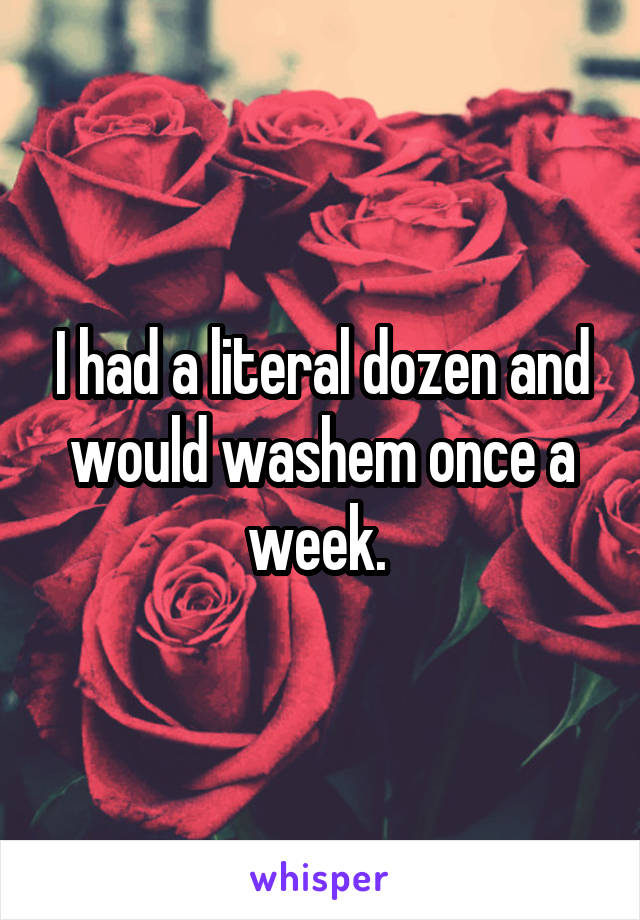 I had a literal dozen and would washem once a week. 