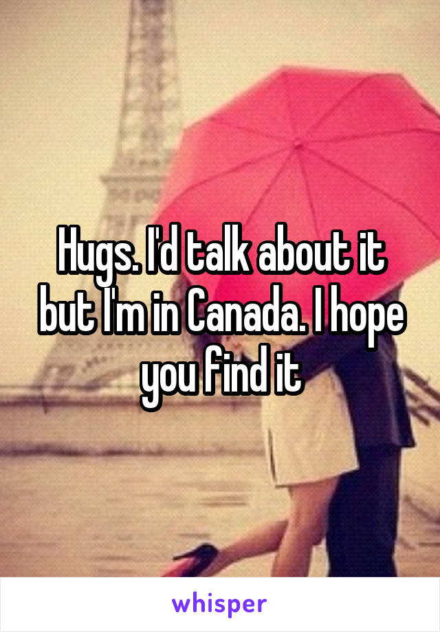 Hugs. I'd talk about it but I'm in Canada. I hope you find it