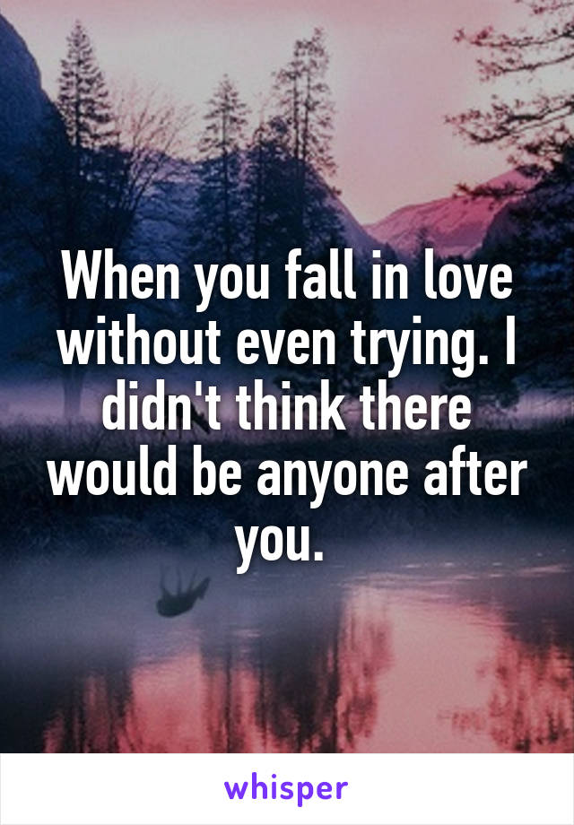 When you fall in love without even trying. I didn't think there would be anyone after you. 