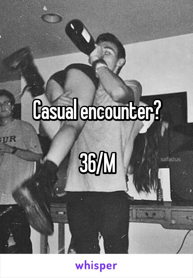Casual encounter?

36/M