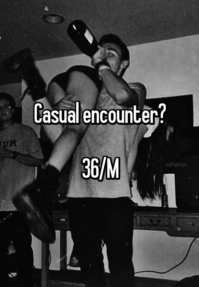 Casual encounter?

36/M