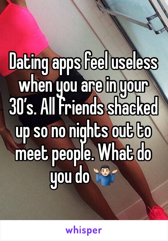 Dating apps feel useless when you are in your 30’s. All friends shacked up so no nights out to meet people. What do you do 🤷🏻‍♂️