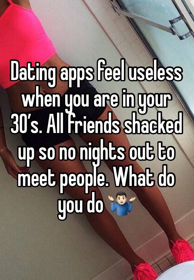 Dating apps feel useless when you are in your 30’s. All friends shacked up so no nights out to meet people. What do you do 🤷🏻‍♂️