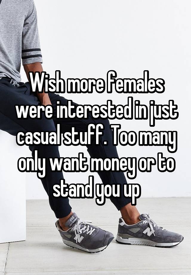 Wish more females were interested in just casual stuff. Too many only want money or to stand you up