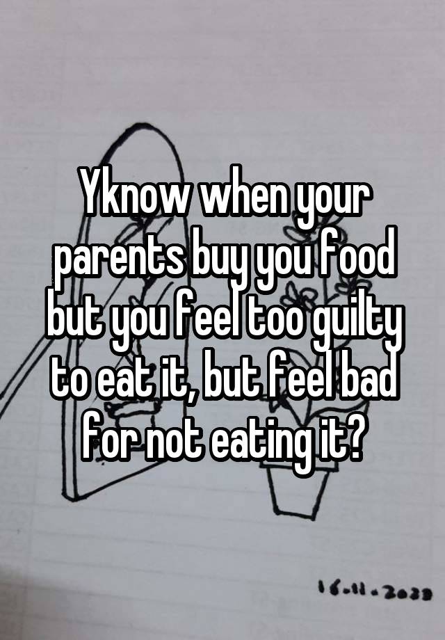 Yknow when your parents buy you food but you feel too guilty to eat it, but feel bad for not eating it?