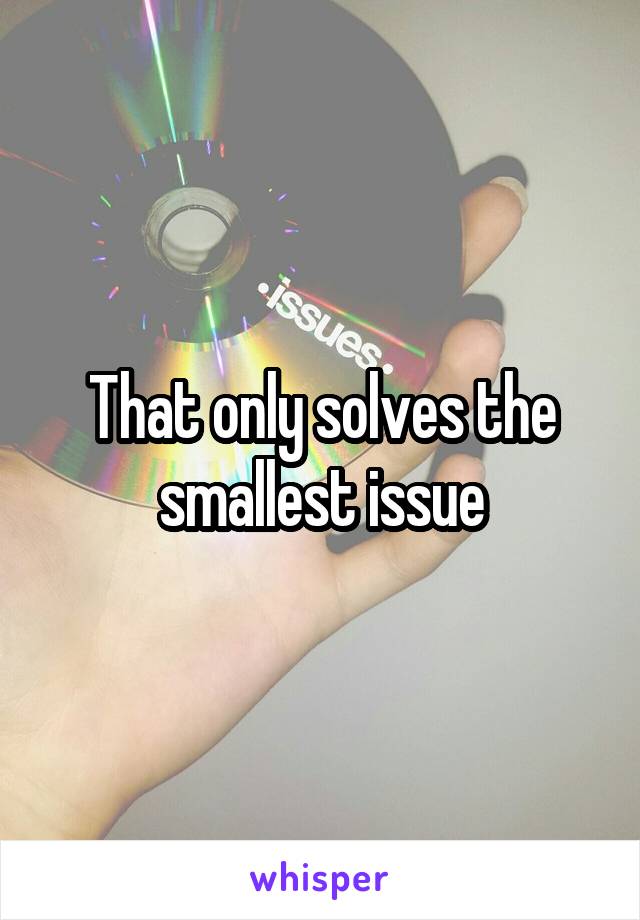 That only solves the smallest issue