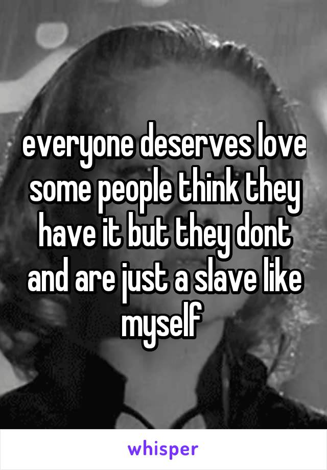 everyone deserves love some people think they have it but they dont and are just a slave like myself 