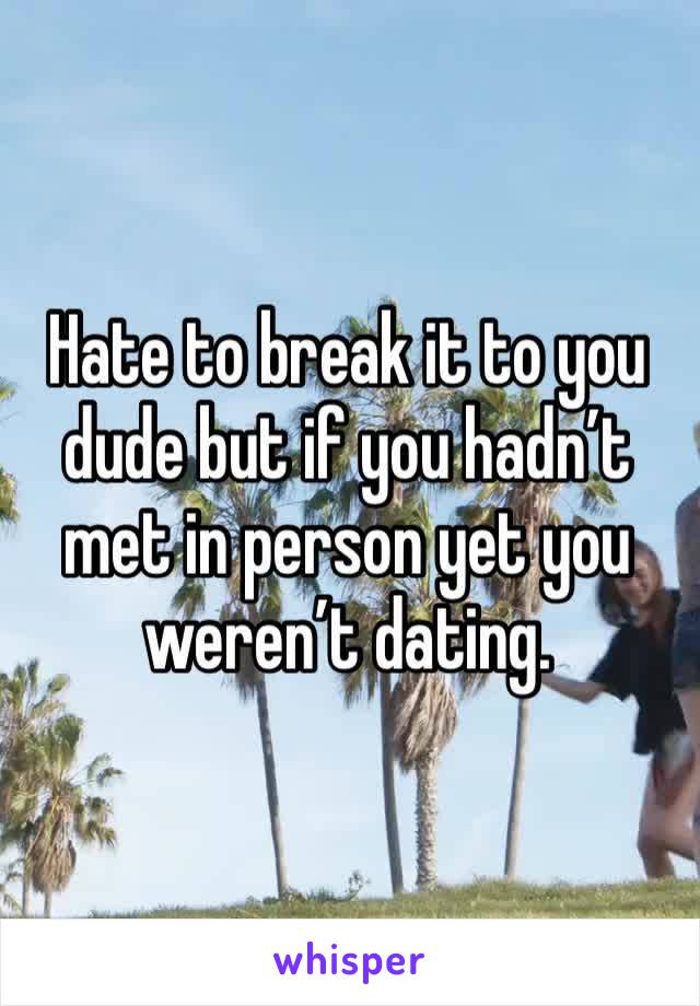 Hate to break it to you dude but if you hadn’t met in person yet you weren’t dating.