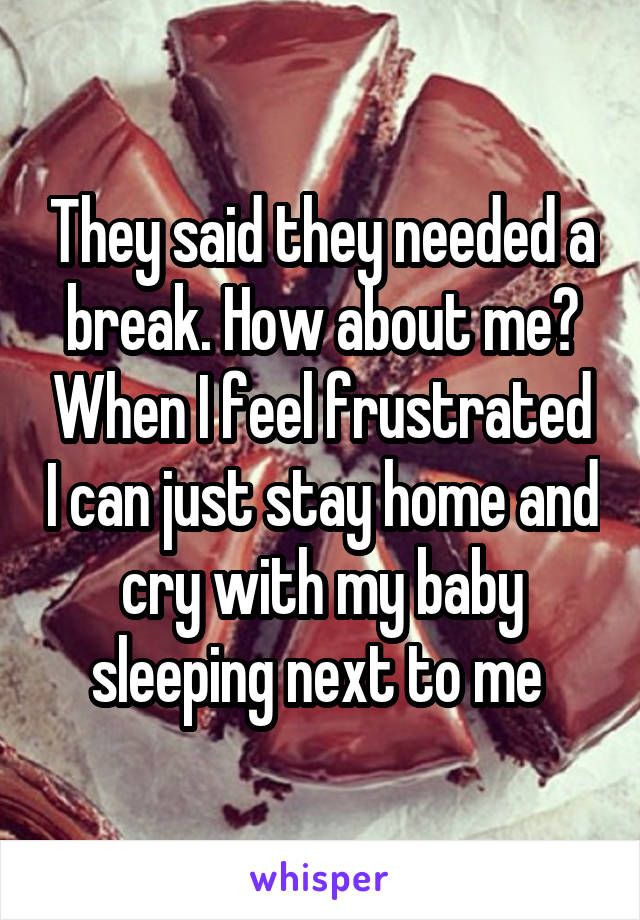 They said they needed a break. How about me? When I feel frustrated I can just stay home and cry with my baby sleeping next to me 