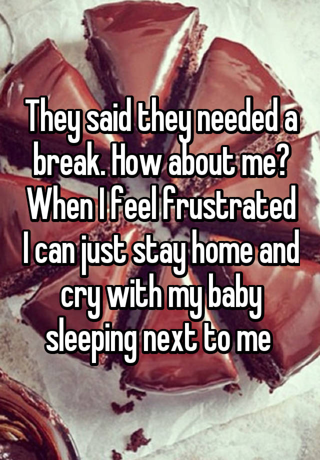 They said they needed a break. How about me? When I feel frustrated I can just stay home and cry with my baby sleeping next to me 