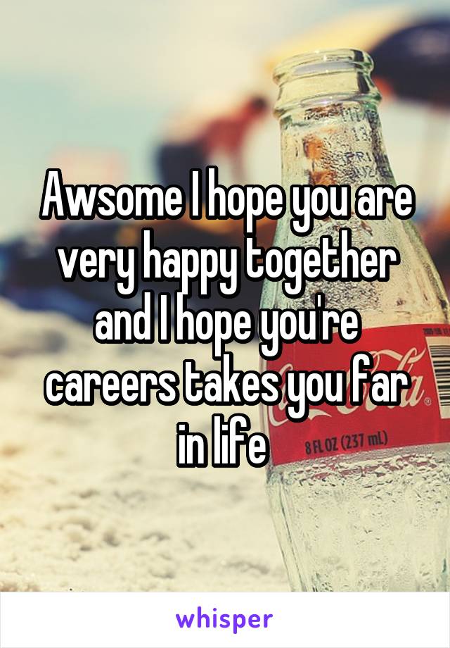 Awsome I hope you are very happy together and I hope you're careers takes you far in life 