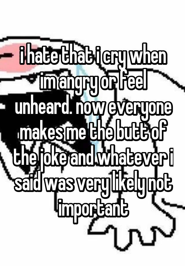 i hate that i cry when im angry or feel unheard. now everyone makes me the butt of the joke and whatever i said was very likely not important