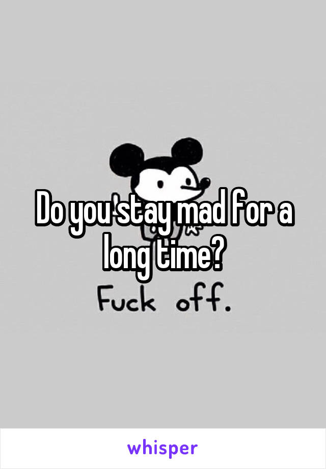 Do you stay mad for a long time?