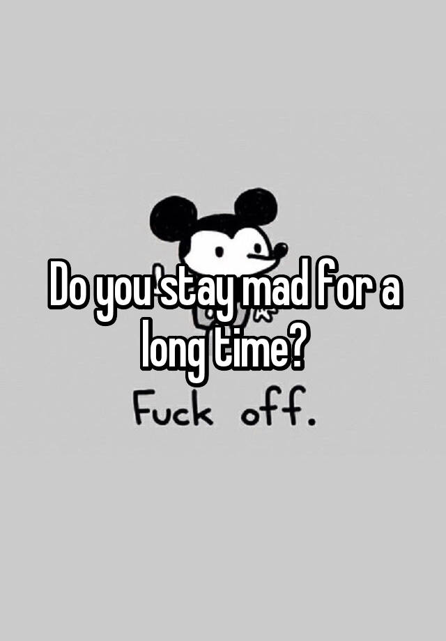 Do you stay mad for a long time?