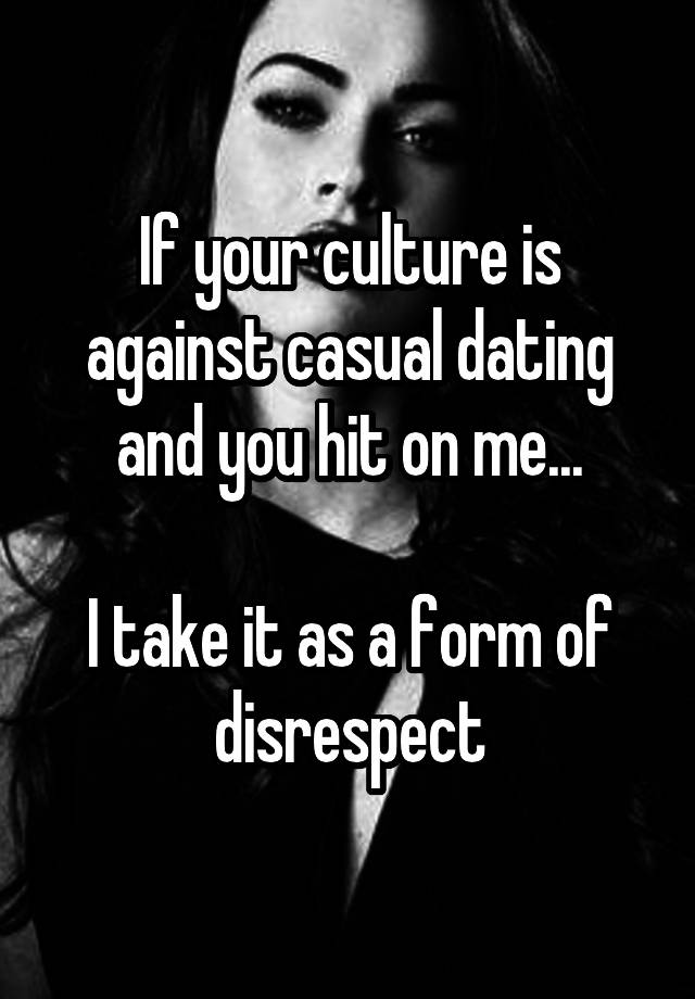 If your culture is against casual dating and you hit on me...

I take it as a form of disrespect