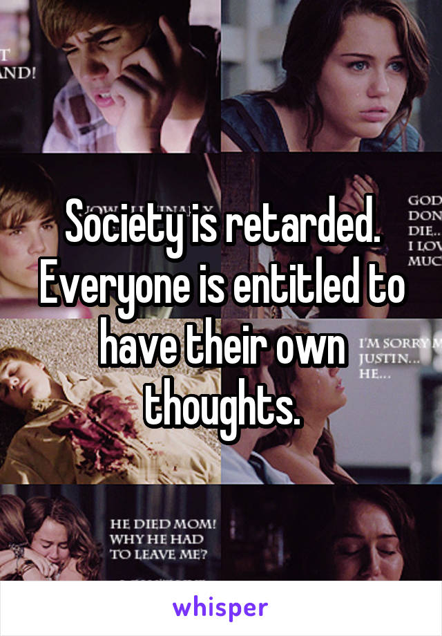 Society is retarded. Everyone is entitled to have their own thoughts.