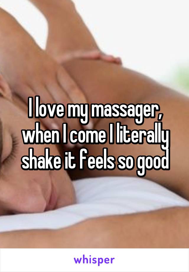I love my massager, when I come I literally shake it feels so good