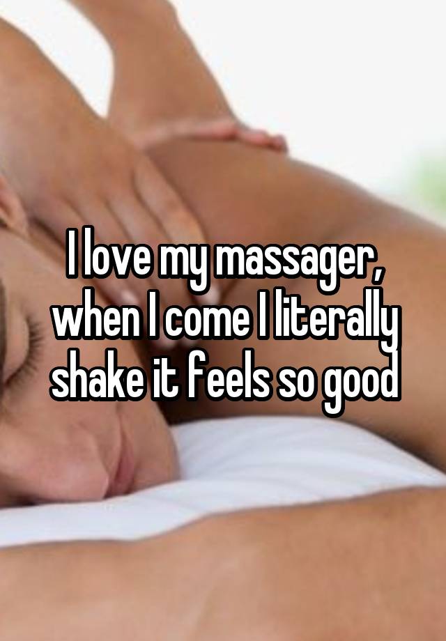 I love my massager, when I come I literally shake it feels so good